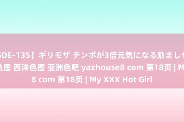 【SOE-135】ギリモザ チンポが3倍元気になる励ましセックス Ami 亚洲色图 西洋色图 亚洲色吧 yazhouse8 com 第18页 | My XXX Hot Girl