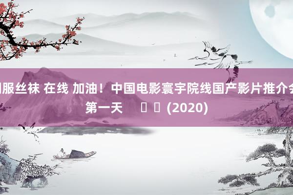 制服丝袜 在线 加油!中国电影寰宇院线国产影片推介会 第一天 (2020)