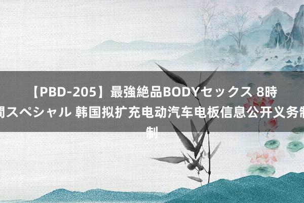 【PBD-205】最強絶品BODYセックス 8時間スペシャル 韩国拟扩充电动汽车电板信息公开义务制