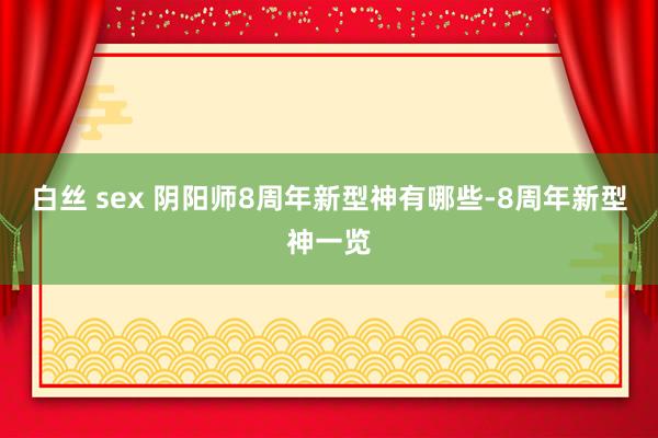 白丝 sex 阴阳师8周年新型神有哪些-8周年新型神一览