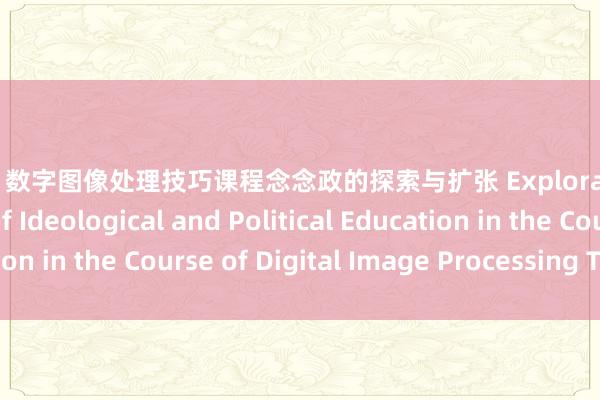 黑皮猪 数字图像处理技巧课程念念政的探索与扩张 Exploration and Practice of Ideological and Political Education in the Course of Digital Image Processing Technology