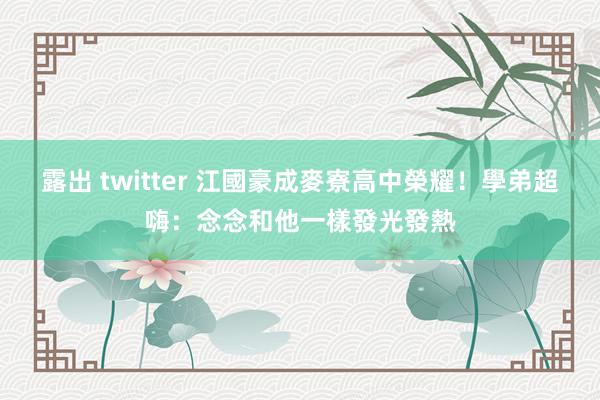 露出 twitter 江國豪成麥寮高中榮耀！　學弟超嗨：念念和他一樣發光發熱
