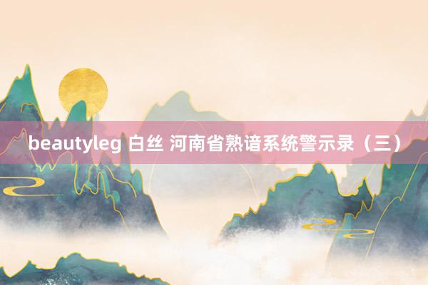 beautyleg 白丝 河南省熟谙系统警示录（三）