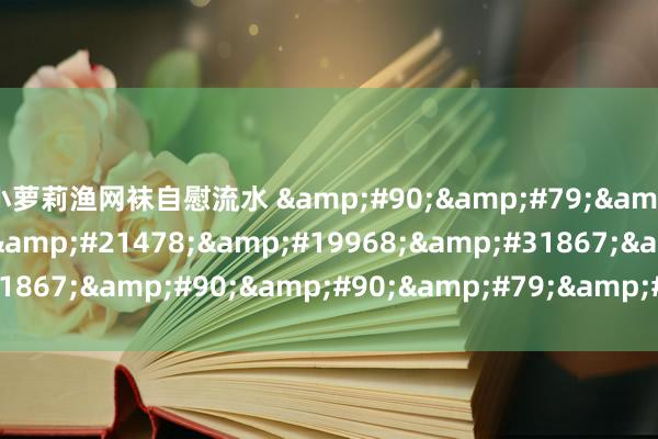 小萝莉渔网袜自慰流水 &#90;&#79;&#79;&#77;&#21478;&#19968;&#31867;&#90;&#90;&#79;&#48;&#51;