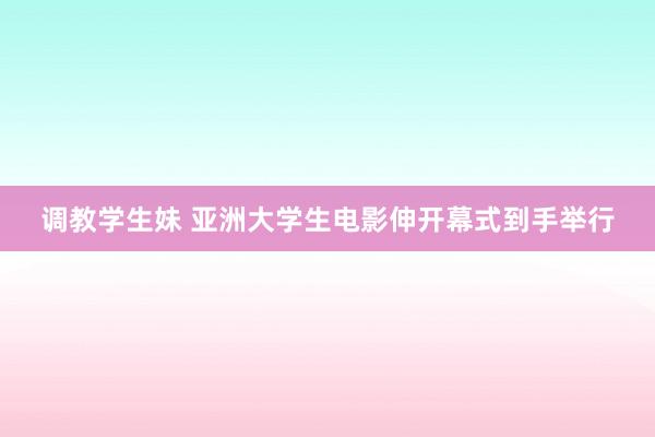 调教学生妹 亚洲大学生电影伸开幕式到手举行