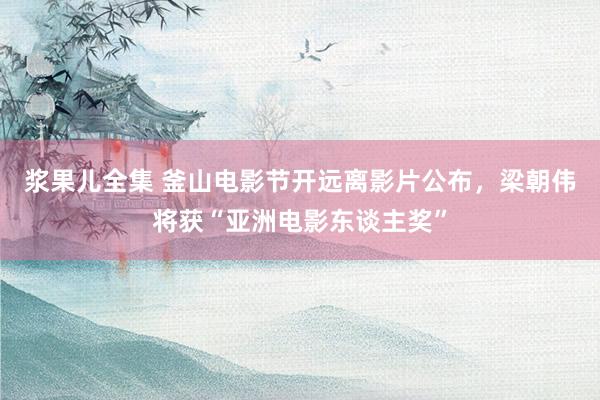 浆果儿全集 釜山电影节开远离影片公布，梁朝伟将获“亚洲电影东谈主奖”