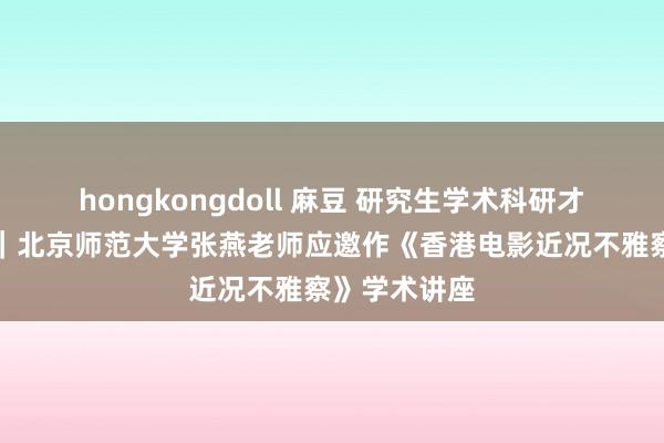 hongkongdoll 麻豆 研究生学术科研才气普及磋议｜北京师范大学张燕老师应邀作《香港电影近况不雅察》学术讲座