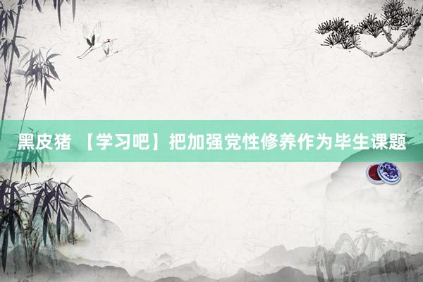 黑皮猪 【学习吧】把加强党性修养作为毕生课题