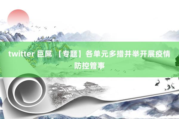 twitter 巨屌 【专题】各单元多措并举开展疫情防控管事