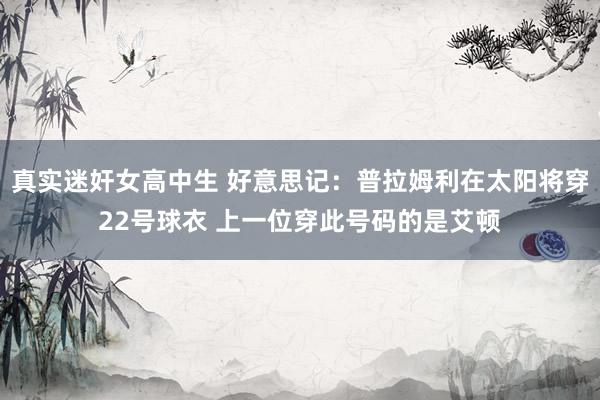 真实迷奸女高中生 好意思记：普拉姆利在太阳将穿22号球衣 上一位穿此号码的是艾顿