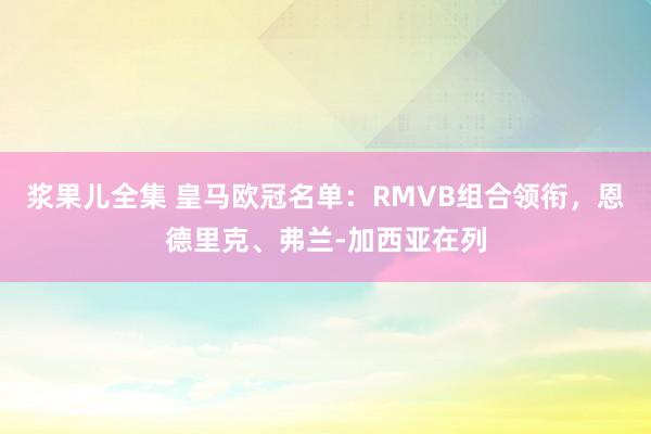 浆果儿全集 皇马欧冠名单：RMVB组合领衔，恩德里克、弗兰-加西亚在列