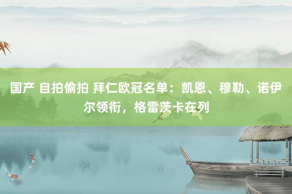 国产 自拍偷拍 拜仁欧冠名单：凯恩、穆勒、诺伊尔领衔，格雷茨卡在列