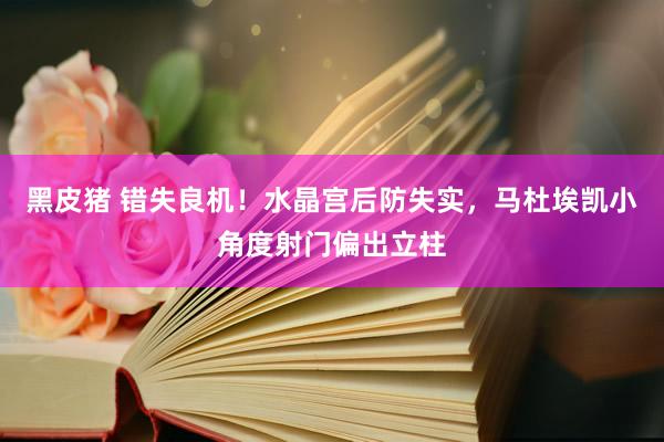 黑皮猪 错失良机！水晶宫后防失实，马杜埃凯小角度射门偏出立柱