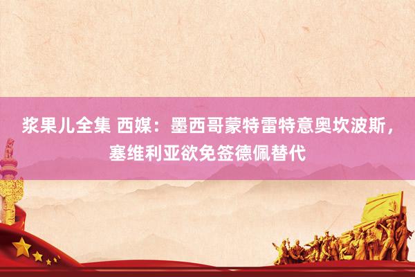 浆果儿全集 西媒：墨西哥蒙特雷特意奥坎波斯，塞维利亚欲免签德佩替代