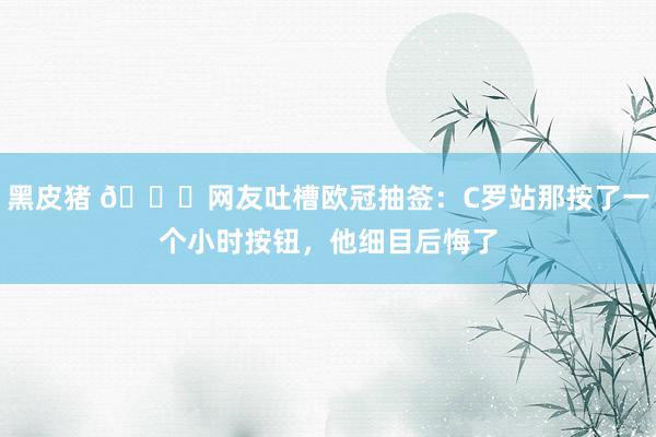 黑皮猪 😅网友吐槽欧冠抽签：C罗站那按了一个小时按钮，他细目后悔了