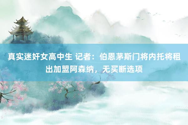 真实迷奸女高中生 记者：伯恩茅斯门将内托将租出加盟阿森纳，无买断选项