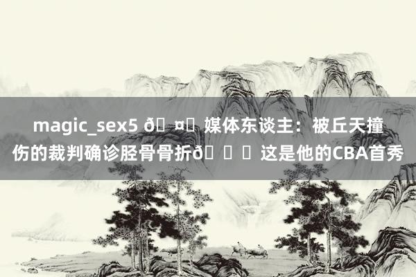 magic_sex5 🤕媒体东谈主：被丘天撞伤的裁判确诊胫骨骨折😟这是他的CBA首秀