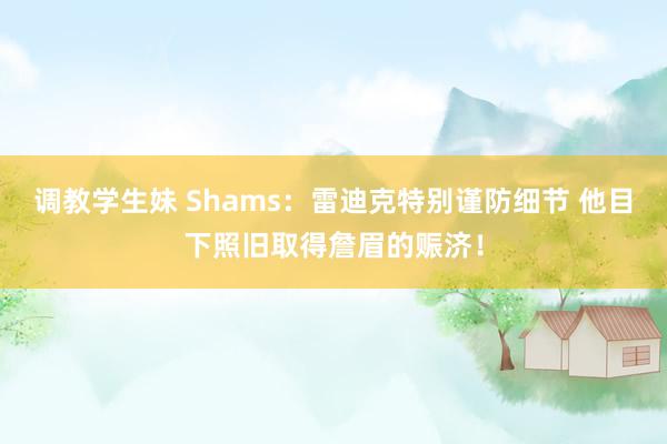 调教学生妹 Shams：雷迪克特别谨防细节 他目下照旧取得詹眉的赈济！