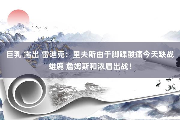 巨乳 露出 雷迪克：里夫斯由于脚踝酸痛今天缺战雄鹿 詹姆斯和浓眉出战！