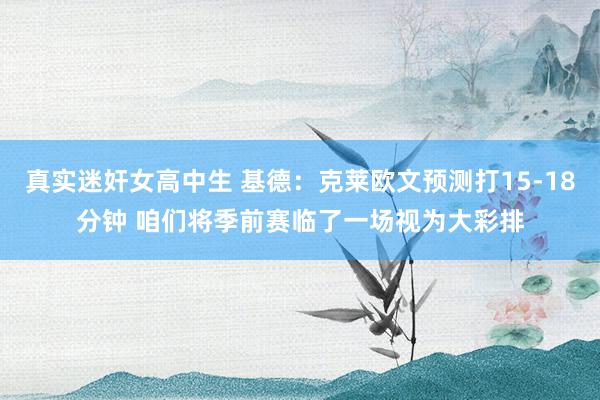 真实迷奸女高中生 基德：克莱欧文预测打15-18分钟 咱们将季前赛临了一场视为大彩排