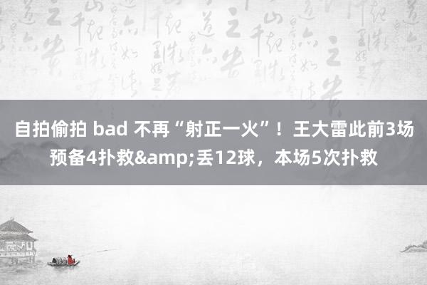 自拍偷拍 bad 不再“射正一火”!王大雷此前3场预备4扑救&丢12球,本场5次扑救