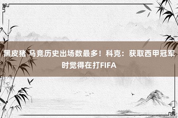 黑皮猪 马竞历史出场数最多！科克：获取西甲冠军时觉得在打FIFA