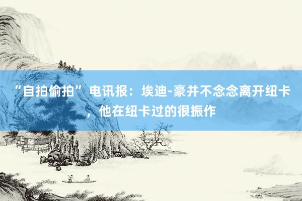 “自拍偷拍” 电讯报：埃迪-豪并不念念离开纽卡，他在纽卡过的很振作