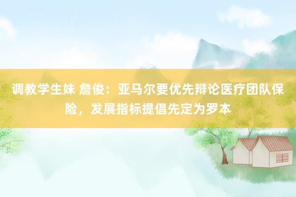 调教学生妹 詹俊：亚马尔要优先辩论医疗团队保险，发展指标提倡先定为罗本