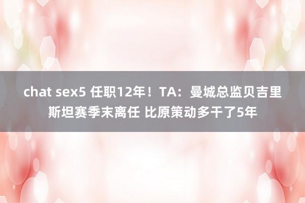 chat sex5 任职12年！TA：曼城总监贝吉里斯坦赛季末离任 比原策动多干了5年