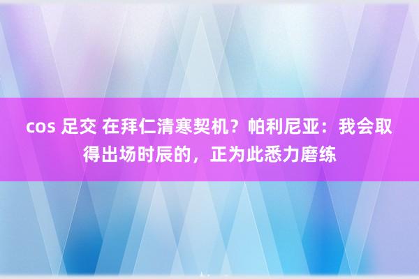cos 足交 在拜仁清寒契机？帕利尼亚：我会取得出场时辰的，正为此悉力磨练