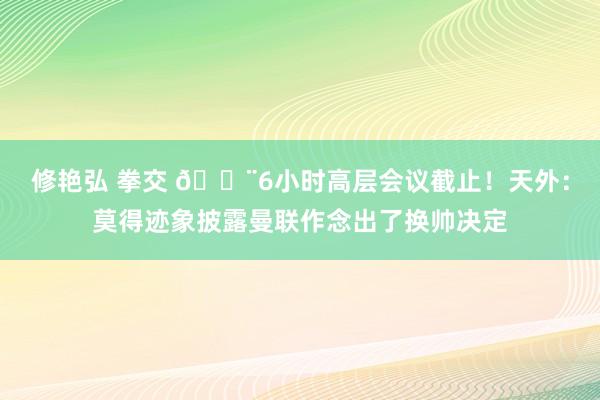 修艳弘 拳交 🚨6小时高层会议截止！天外：莫得迹象披露曼联作念出了换帅决定