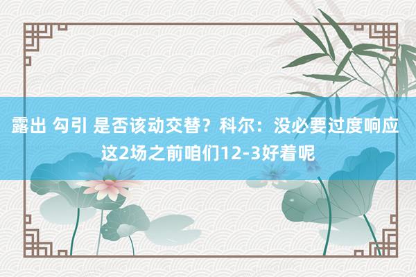 露出 勾引 是否该动交替？科尔：没必要过度响应 这2场之前咱们12-3好着呢