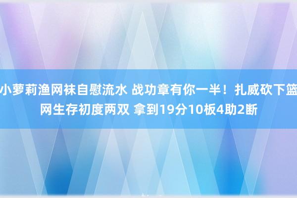 小萝莉渔网袜自慰流水 战功章有你一半！扎威砍下篮网生存初度两双 拿到19分10板4助2断
