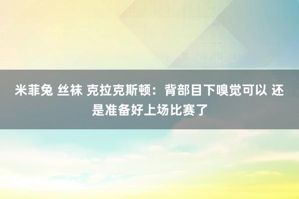 米菲兔 丝袜 克拉克斯顿：背部目下嗅觉可以 还是准备好上场比赛了