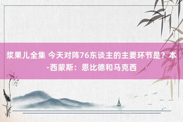 浆果儿全集 今天对阵76东谈主的主要环节是？本-西蒙斯：恩比德和马克西