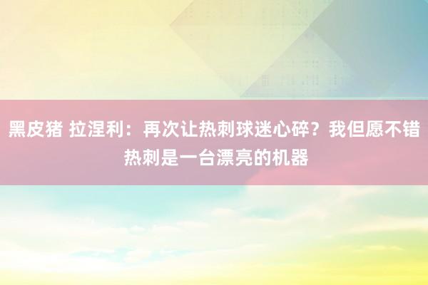 黑皮猪 拉涅利：再次让热刺球迷心碎？我但愿不错 热刺是一台漂亮的机器