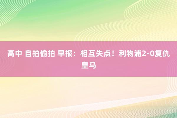 高中 自拍偷拍 早报：相互失点！利物浦2-0复仇皇马