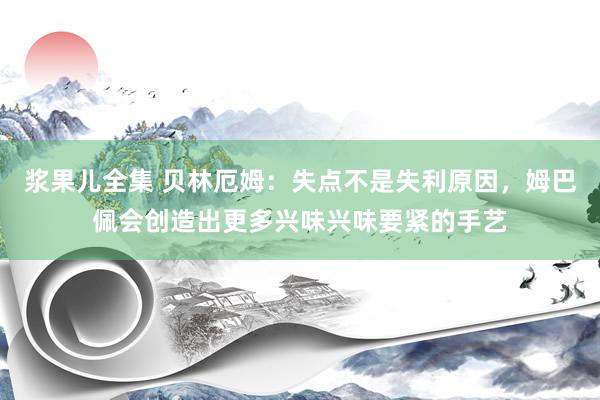 浆果儿全集 贝林厄姆：失点不是失利原因，姆巴佩会创造出更多兴味兴味要紧的手艺