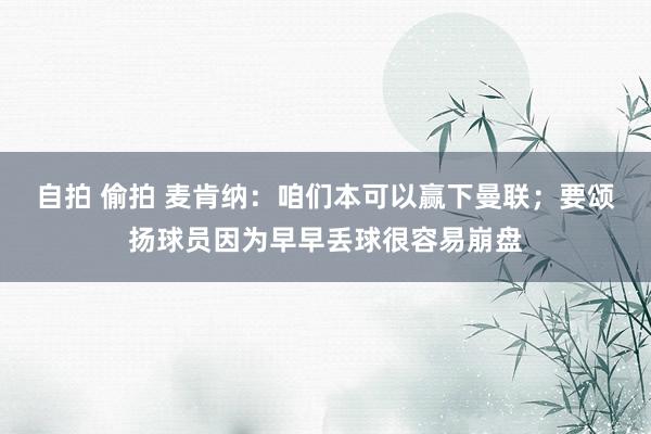 自拍 偷拍 麦肯纳：咱们本可以赢下曼联；要颂扬球员因为早早丢球很容易崩盘