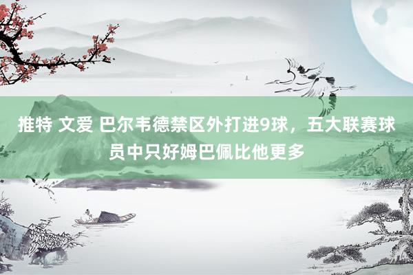 推特 文爱 巴尔韦德禁区外打进9球，五大联赛球员中只好姆巴佩比他更多
