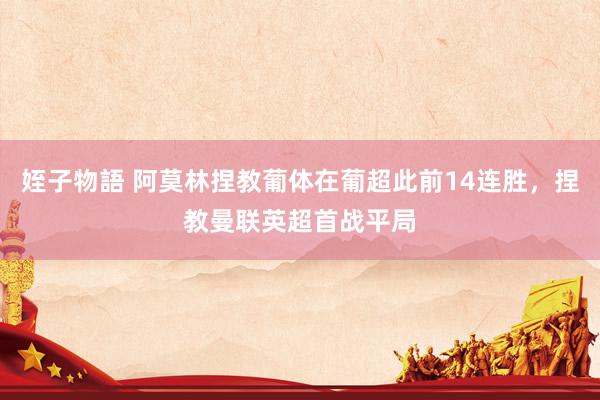 姪子物語 阿莫林捏教葡体在葡超此前14连胜，捏教曼联英超首战平局