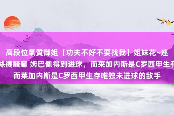 高段位氣質御姐【功夫不好不要找我】姐妹花~連體絲襪~大奶晃動~絲襪騷腳 姆巴佩得到进球，而莱加内斯是C罗西甲生存唯独未进球的敌手