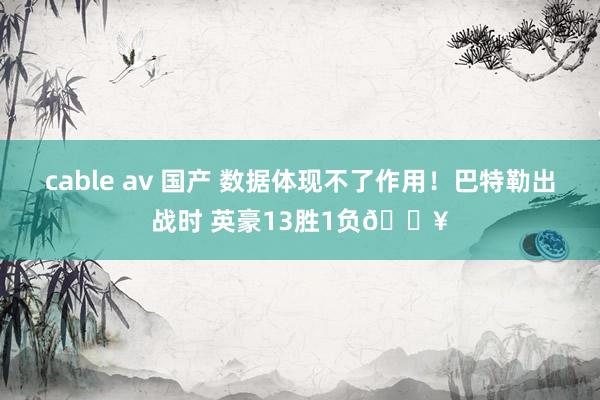 cable av 国产 数据体现不了作用！巴特勒出战时 英豪13胜1负🔥