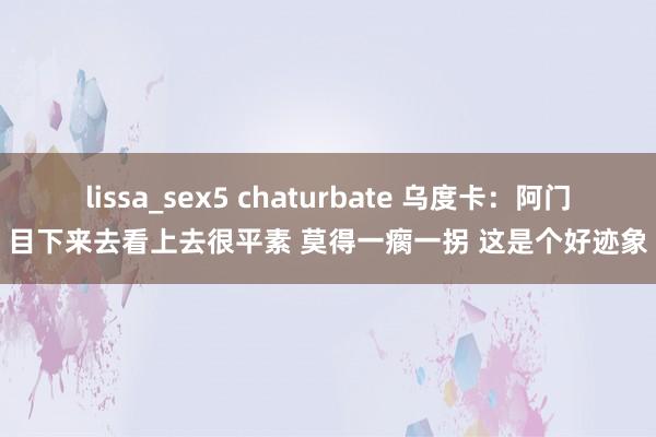 lissa_sex5 chaturbate 乌度卡：阿门目下来去看上去很平素 莫得一瘸一拐 这是个好迹象