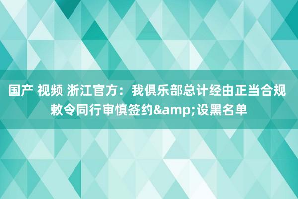 国产 视频 浙江官方：我俱乐部总计经由正当合规 敕令同行审慎签约&设黑名单
