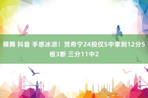 裸舞 抖音 手感冰凉！贺希宁24投仅5中拿到12分5板3断 三分11中2