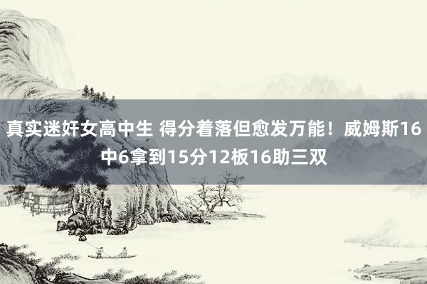 真实迷奸女高中生 得分着落但愈发万能！威姆斯16中6拿到15分12板16助三双