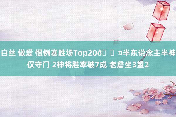 白丝 做爱 惯例赛胜场Top20😤半东说念主半神仅守门 2神将胜率破7成 老詹坐3望2