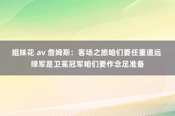 姐妹花 av 詹姆斯：客场之旅咱们要任重道远 绿军是卫冕冠军咱们要作念足准备
