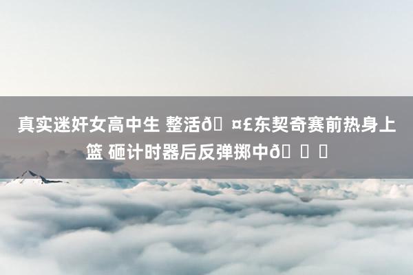 真实迷奸女高中生 整活🤣东契奇赛前热身上篮 砸计时器后反弹掷中😅